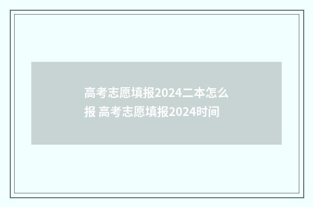 高考志愿填报2024二本怎么报 高考志愿填报2024时间