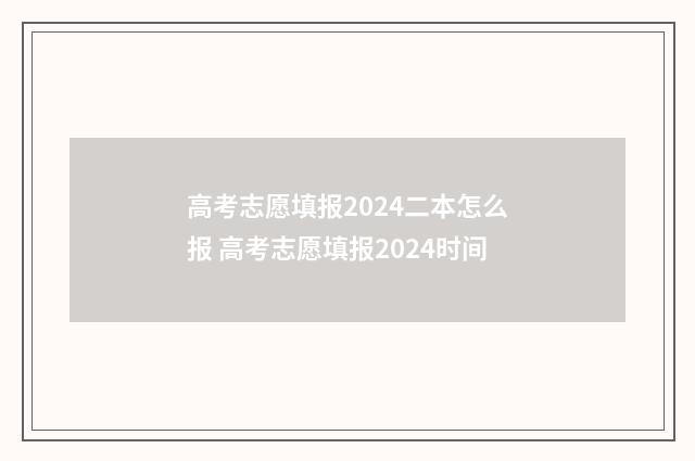 高考志愿填报2024二本怎么报 高考志愿填报2024时间