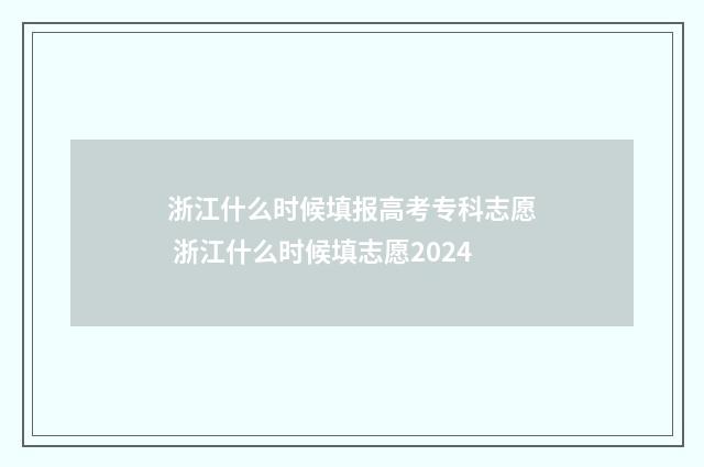 浙江什么时候填报高考专科志愿 浙江什么时候填志愿2024