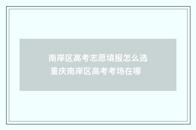 南岸区高考志愿填报怎么选 重庆南岸区高考考场在哪