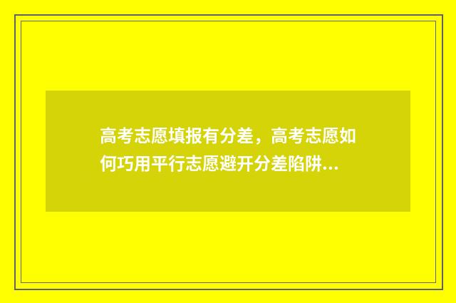 高考志愿填报有分差，高考志愿如何巧用平行志愿避开分差陷阱 高考志愿填报有哪些
