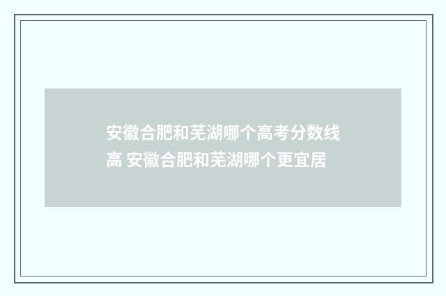 安徽合肥和芜湖哪个高考分数线高 安徽合肥和芜湖哪个更宜居