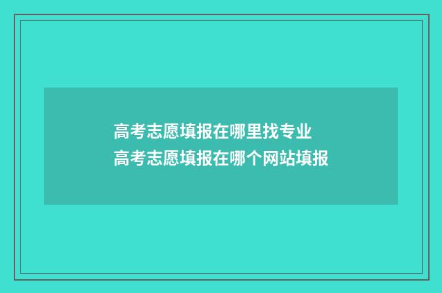 高考志愿填报在哪里找专业 高考志愿填报在哪个网站填报