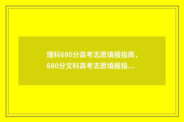 理科680分高考志愿填报指南，680分文科高考志愿填报指南 理科考680分难吗