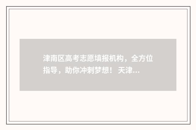 津南区高考志愿填报机构,全方位指导,助你冲刺梦想! 天津津南区高考
