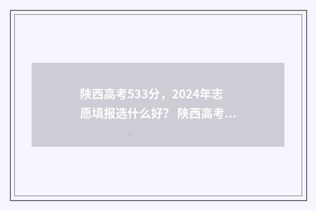 陕西高考533分,2024年志愿填报选什么好? 陕西高考533分能报什么大学