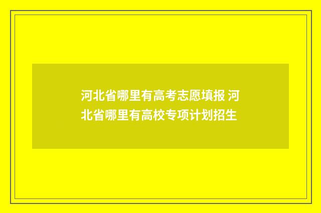 河北省哪里有高考志愿填报 河北省哪里有高校专项计划招生