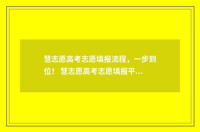 慧志愿高考志愿填报流程，一步到位！ 慧志愿高考志愿填报平台