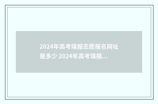 2024年高考填报志愿报名网址是多少 2024年高考填报志愿截止日期