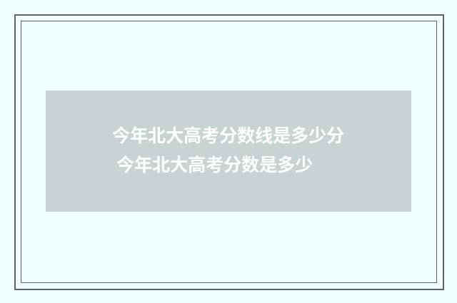 今年北大高考分数线是多少分 今年北大高考分数是多少