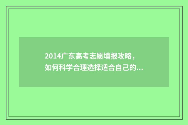 2014广东高考志愿填报攻略，如何科学合理选择适合自己的专业？ 2014广东高考成绩