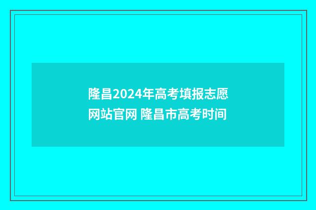 隆昌2024年高考填报志愿网站官网 隆昌市高考时间