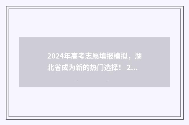 2024年高考志愿填报模拟，湖北省成为新的热门选择！ 2024年高考报志愿指南