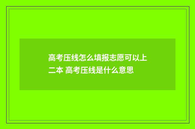 高考压线怎么填报志愿可以上二本 高考压线是什么意思