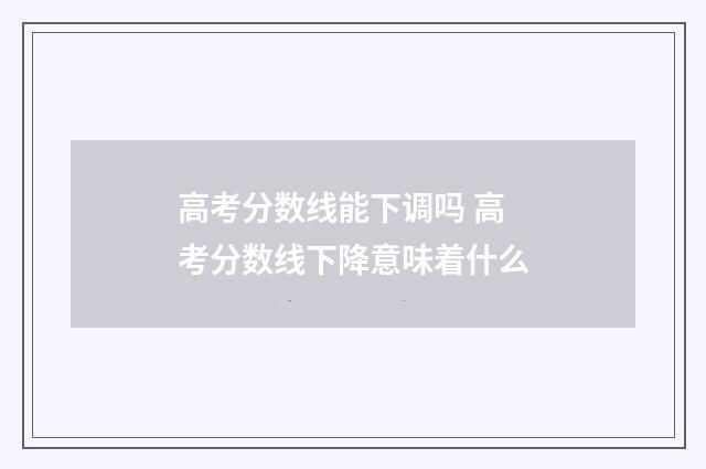 高考分数线能下调吗 高考分数线下降意味着什么