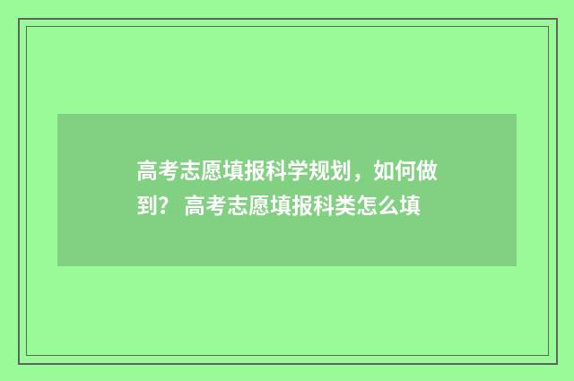 高考志愿填报科学规划，如何做到？ 高考志愿填报科类怎么填
