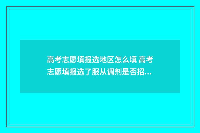 高考志愿填报选地区怎么填 高考志愿填报选了服从调剂是否招办就可以随便乱调志愿