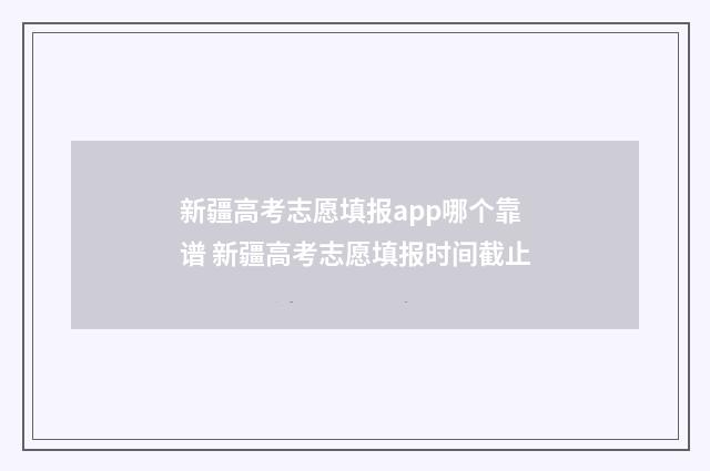 新疆高考志愿填报app哪个靠谱 新疆高考志愿填报时间截止