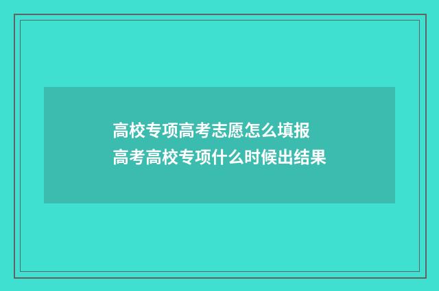 高校专项高考志愿怎么填报 高考高校专项什么时候出结果