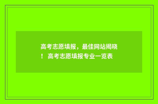 高考志愿填报，最佳网站揭晓！ 高考志愿填报专业一览表