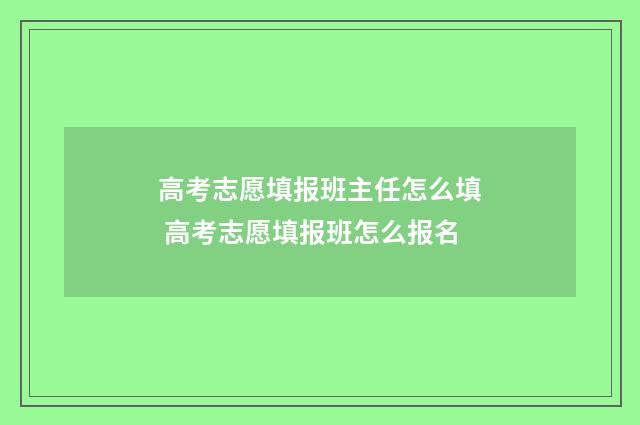 高考志愿填报班主任怎么填 高考志愿填报班怎么报名