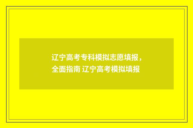 辽宁高考专科模拟志愿填报，全面指南 辽宁高考模拟填报
