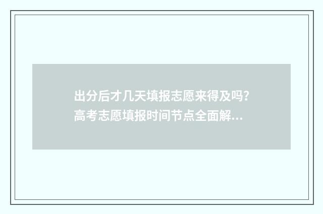 出分后才几天填报志愿来得及吗？高考志愿填报时间节点全面解读 一般出分后多久出分数线