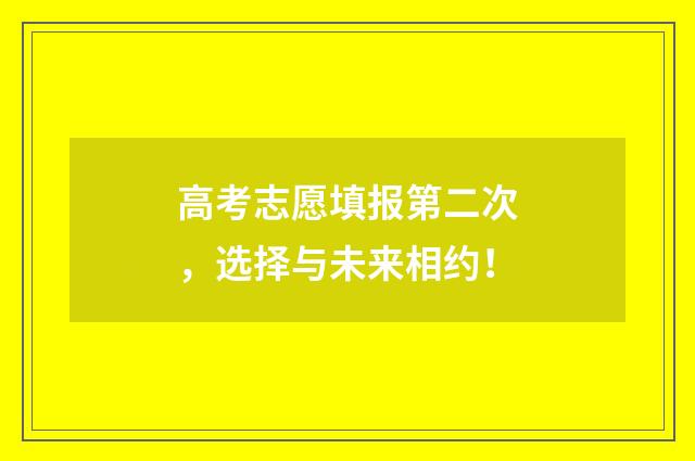 高考志愿填报第二次，选择与未来相约！