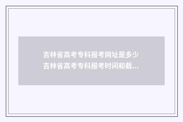 吉林省高考专科报考网址是多少 吉林省高考专科报考时间和截止时间