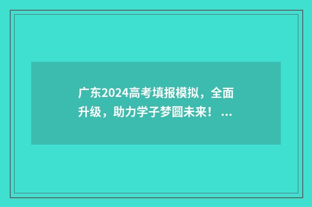 广东2024高考填报模拟，全面升级，助力学子梦圆未来！ 广东2024高考填报志愿时间