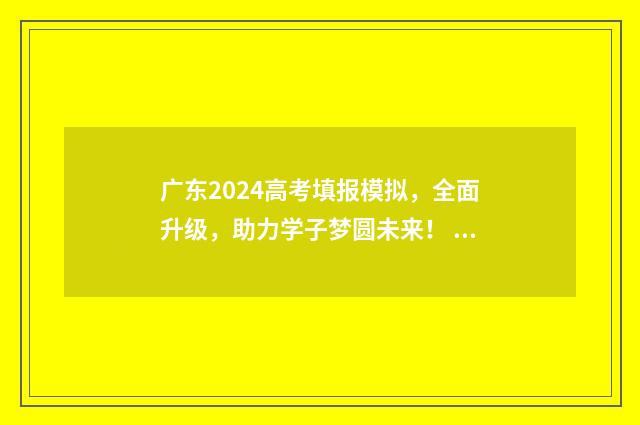 广东2024高考填报模拟，全面升级，助力学子梦圆未来！ 广东2024高考填报志愿时间