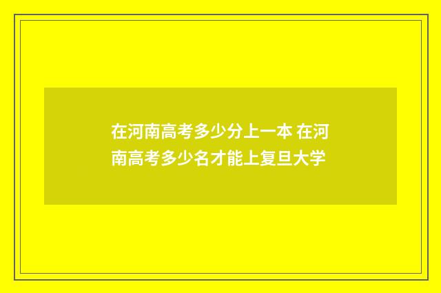 在河南高考多少分上一本 在河南高考多少名才能上复旦大学