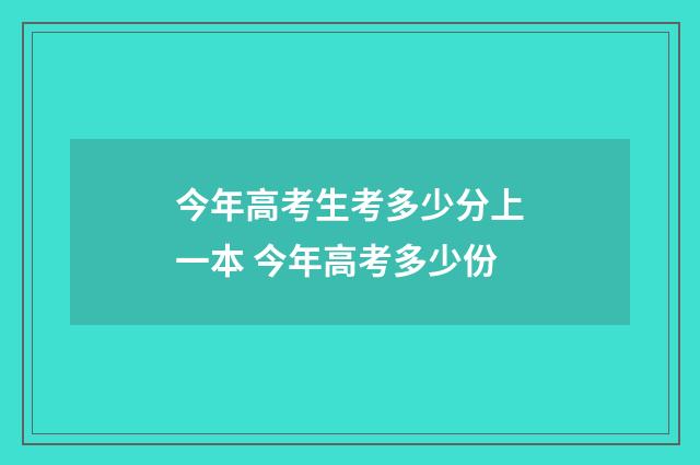 今年高考生考多少分上一本 今年高考多少份
