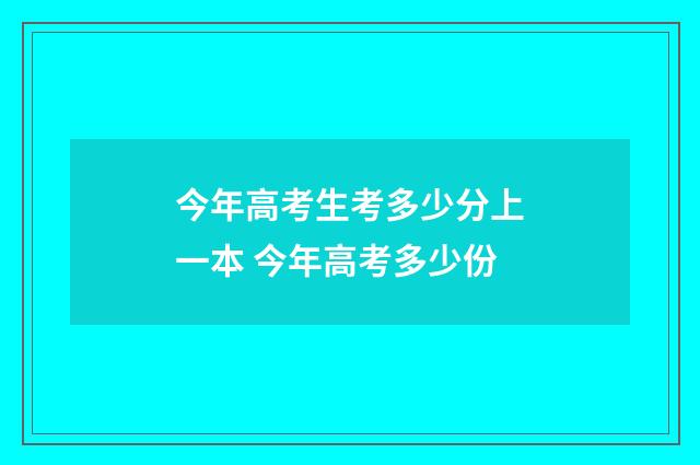 今年高考生考多少分上一本 今年高考多少份
