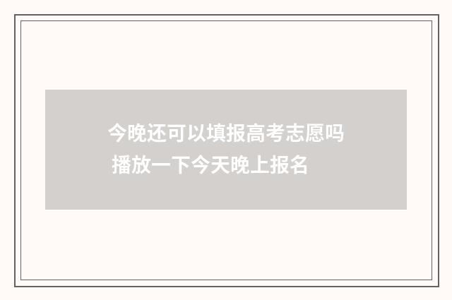 今晚还可以填报高考志愿吗 播放一下今天晚上报名