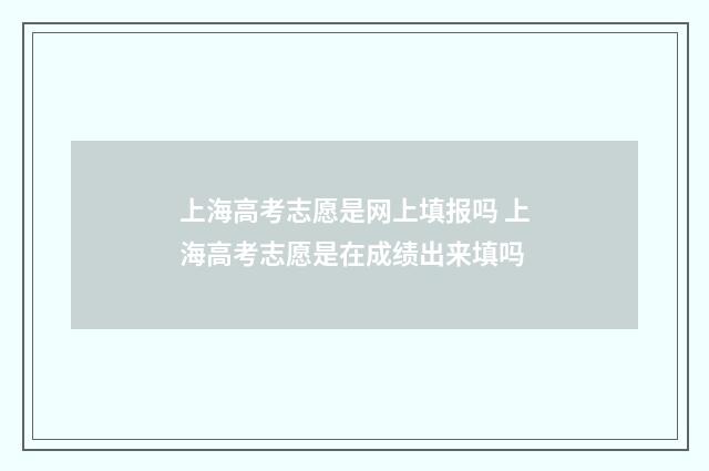 上海高考志愿是网上填报吗 上海高考志愿是在成绩出来填吗