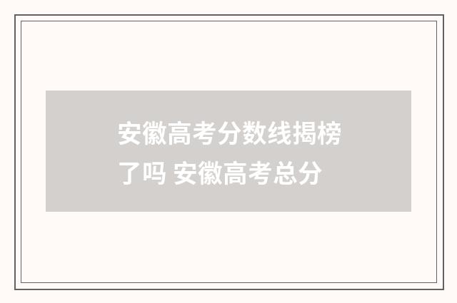 安徽高考分数线揭榜了吗 安徽高考总分