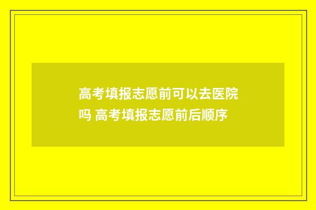 高考填报志愿前可以去医院吗 高考填报志愿前后顺序