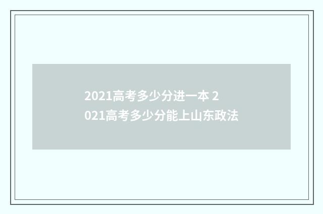 2021高考多少分进一本 2021高考多少分能上山东政法