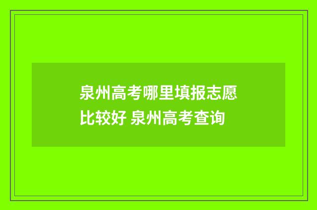 泉州高考哪里填报志愿比较好 泉州高考查询
