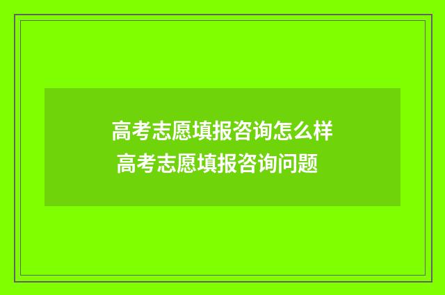 高考志愿填报咨询怎么样 高考志愿填报咨询问题