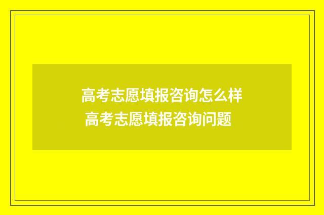 高考志愿填报咨询怎么样 高考志愿填报咨询问题