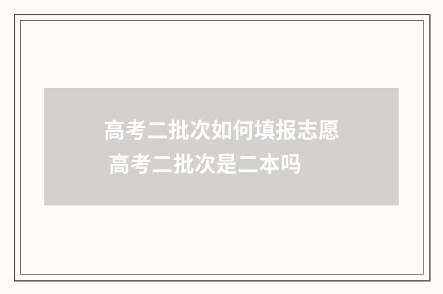 高考二批次如何填报志愿 高考二批次是二本吗