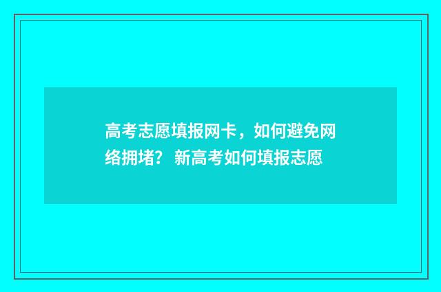 高考志愿填报网卡,如何避免网络拥堵? 新高考如何填报志愿