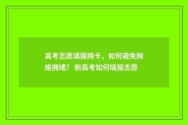 高考志愿填报网卡,如何避免网络拥堵? 新高考如何填报志愿