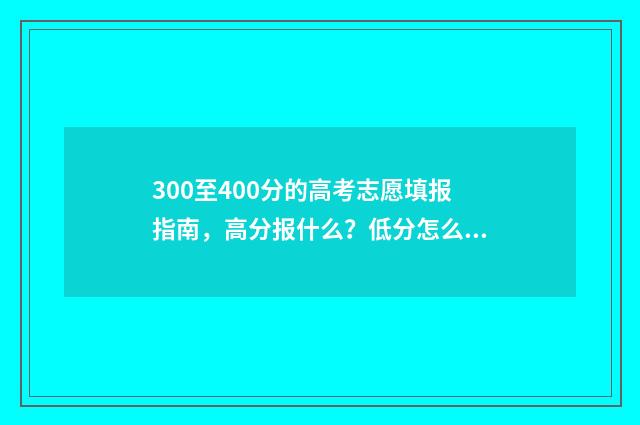 300至400分的高考志愿填报指南,高分报什么?低分怎么办? 高考300到400