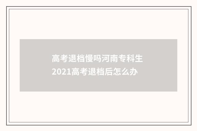 高考退档慢吗河南专科生 2021高考退档后怎么办
