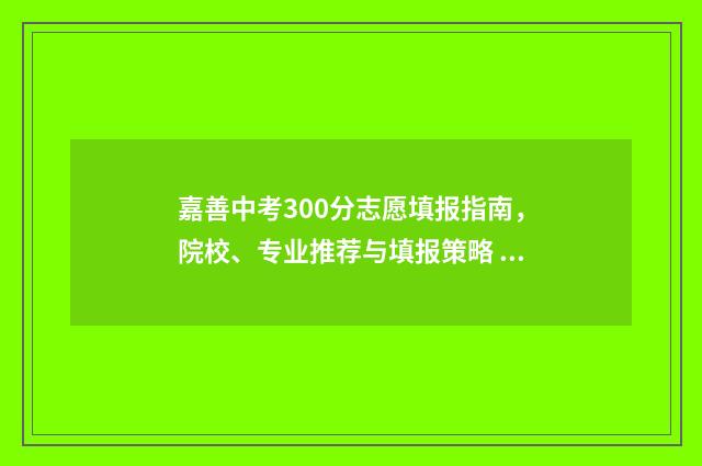 嘉善中考300分志愿填报指南，院校、专业推荐与填报策略 嘉善中考喜报