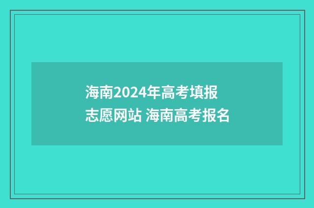 海南2024年高考填报志愿网站 海南高考报名