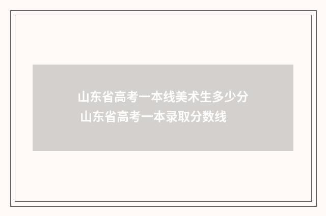 山东省高考一本线美术生多少分 山东省高考一本录取分数线